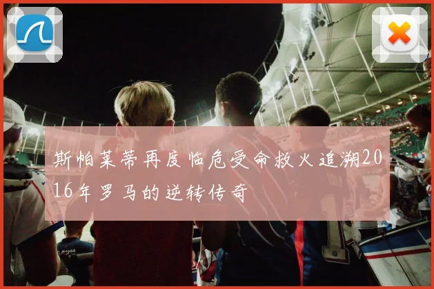 斯帕莱蒂再度临危受命救火追溯2016年罗马的逆转传奇