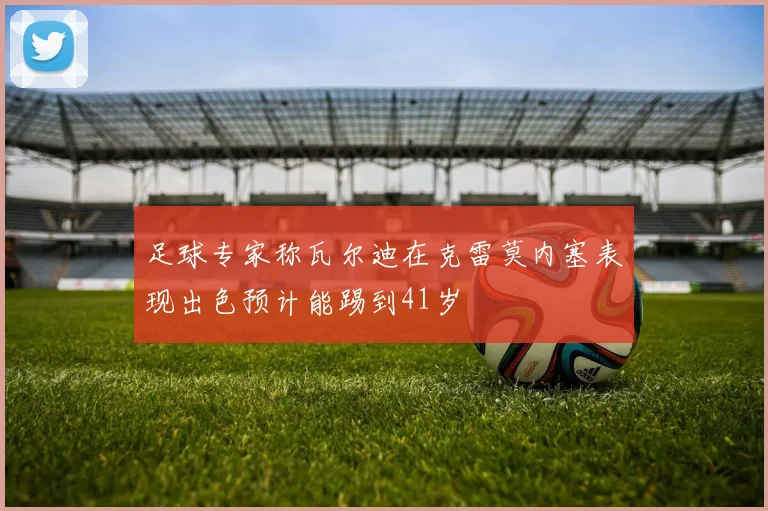 足球专家称瓦尔迪在克雷莫内塞表现出色预计能踢到41岁