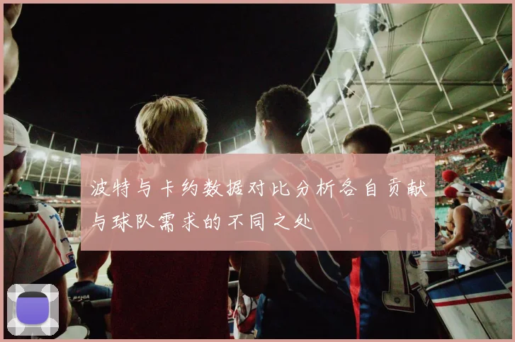 波特与卡约数据对比分析各自贡献与球队需求的不同之处