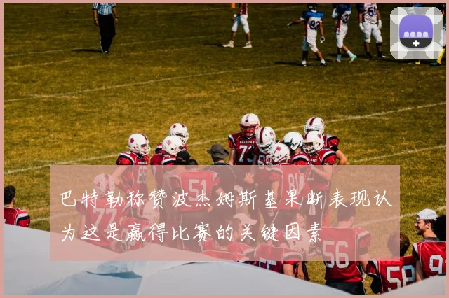 巴特勒称赞波杰姆斯基果断表现认为这是赢得比赛的关键因素