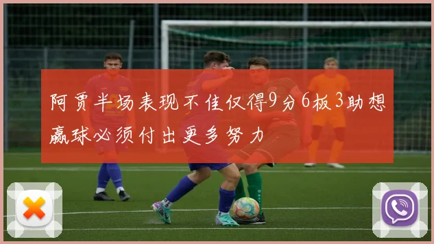 阿贾半场表现不佳仅得9分6板3助想赢球必须付出更多努力