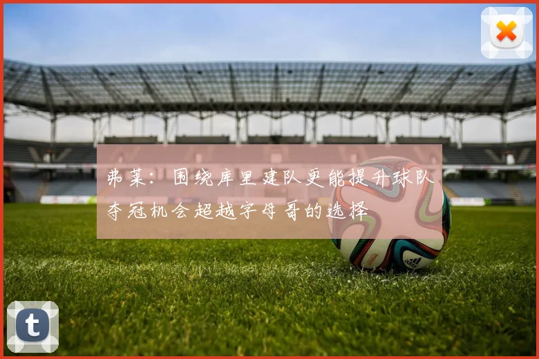 弗莱：围绕库里建队更能提升球队夺冠机会超越字母哥的选择