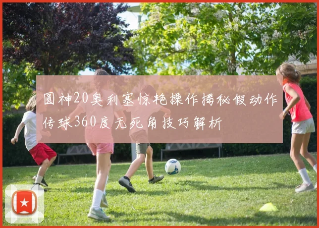 圆神20奥利塞惊艳操作揭秘假动作传球360度无死角技巧解析